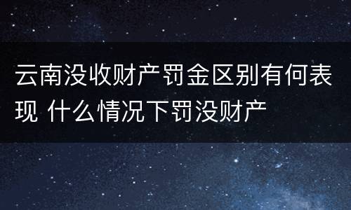 云南没收财产罚金区别有何表现 什么情况下罚没财产