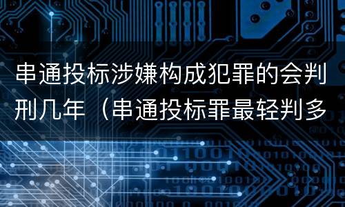 串通投标涉嫌构成犯罪的会判刑几年（串通投标罪最轻判多久）