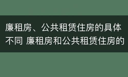 廉租房、公共租赁住房的具体不同 廉租房和公共租赁住房的区别