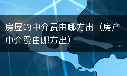 房屋的中介费由哪方出（房产中介费由哪方出）