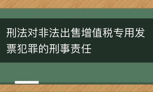 刑法对非法出售增值税专用发票犯罪的刑事责任