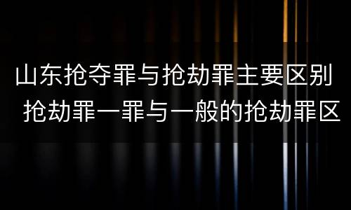 山东抢夺罪与抢劫罪主要区别 抢劫罪一罪与一般的抢劫罪区别