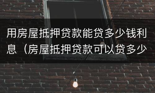 用房屋抵押贷款能贷多少钱利息（房屋抵押贷款可以贷多少钱）