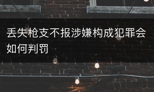 丢失枪支不报涉嫌构成犯罪会如何判罚
