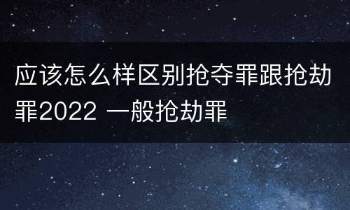 应该怎么样区别抢夺罪跟抢劫罪2022 一般抢劫罪