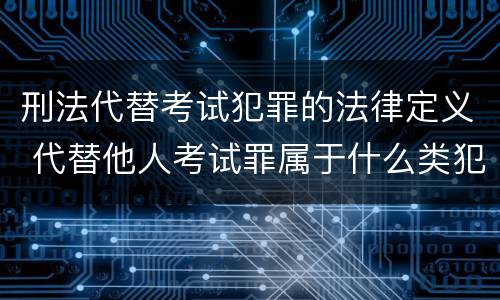 刑法代替考试犯罪的法律定义 代替他人考试罪属于什么类犯罪
