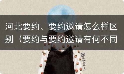河北要约、要约邀请怎么样区别（要约与要约邀请有何不同）