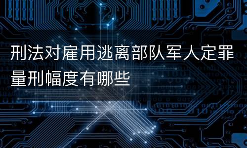 刑法对雇用逃离部队军人定罪量刑幅度有哪些