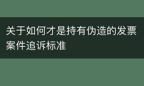 关于如何才是持有伪造的发票案件追诉标准