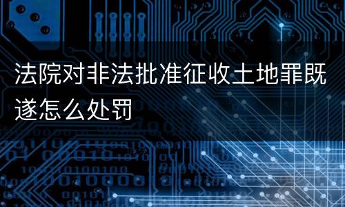 法院对非法批准征收土地罪既遂怎么处罚