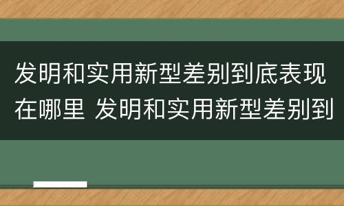 发明和实用新型差别到底表现在哪里 发明和实用新型差别到底表现在哪里呢