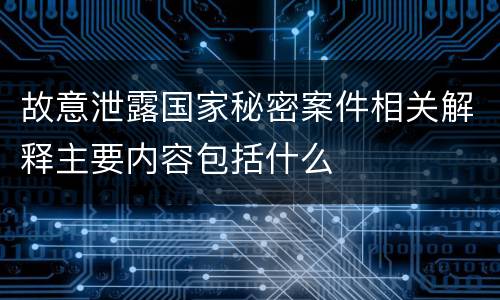 故意泄露国家秘密案件相关解释主要内容包括什么