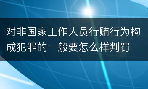 对非国家工作人员行贿行为构成犯罪的一般要怎么样判罚