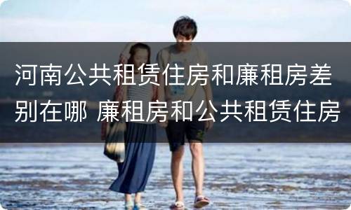 河南公共租赁住房和廉租房差别在哪 廉租房和公共租赁住房有什么区别