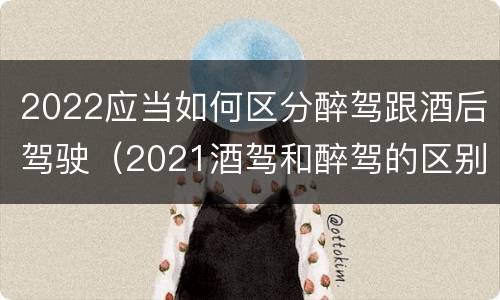 2022应当如何区分醉驾跟酒后驾驶（2021酒驾和醉驾的区别处罚）
