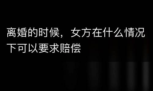 离婚的时候，女方在什么情况下可以要求赔偿