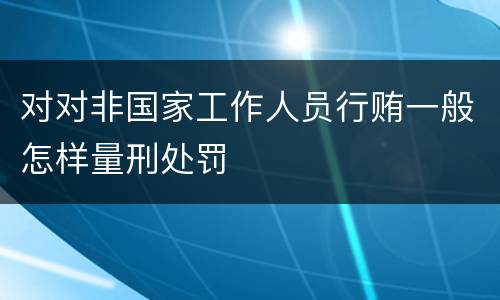 对对非国家工作人员行贿一般怎样量刑处罚