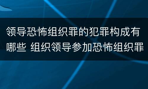 领导恐怖组织罪的犯罪构成有哪些 组织领导参加恐怖组织罪是危险犯还是行为犯