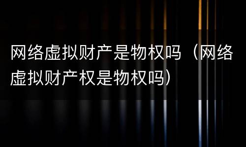 网络虚拟财产是物权吗（网络虚拟财产权是物权吗）