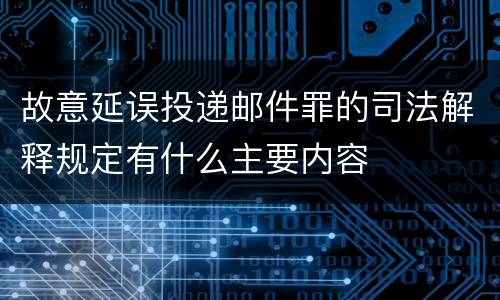 故意延误投递邮件罪的司法解释规定有什么主要内容