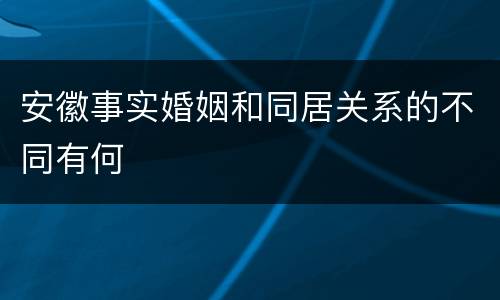 安徽事实婚姻和同居关系的不同有何