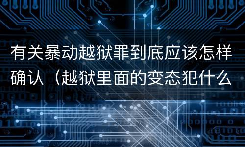 有关暴动越狱罪到底应该怎样确认（越狱里面的变态犯什么罪）