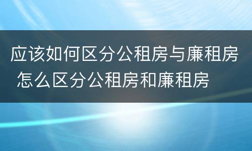 应该如何区分公租房与廉租房 怎么区分公租房和廉租房