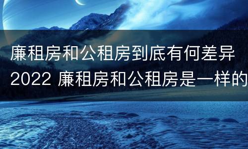 廉租房和公租房到底有何差异2022 廉租房和公租房是一样的吗