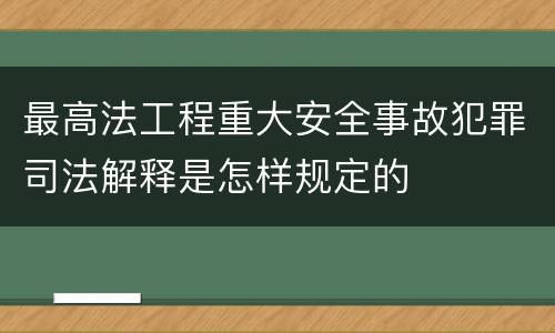 最高法工程重大安全事故犯罪司法解释是怎样规定的