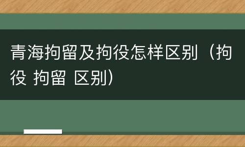 青海拘留及拘役怎样区别（拘役 拘留 区别）