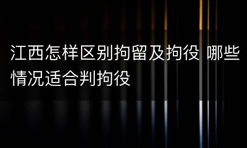 江西怎样区别拘留及拘役 哪些情况适合判拘役