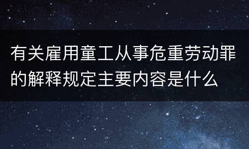 有关雇用童工从事危重劳动罪的解释规定主要内容是什么