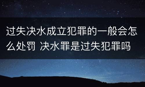 过失决水成立犯罪的一般会怎么处罚 决水罪是过失犯罪吗