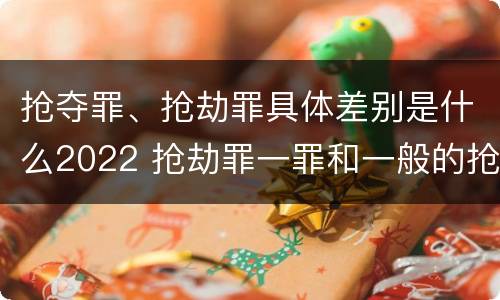 抢夺罪、抢劫罪具体差别是什么2022 抢劫罪一罪和一般的抢劫罪