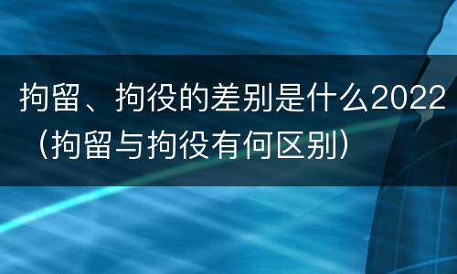 拘留、拘役的差别是什么2022（拘留与拘役有何区别）
