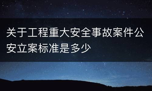 关于工程重大安全事故案件公安立案标准是多少