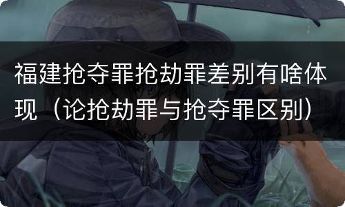 福建抢夺罪抢劫罪差别有啥体现（论抢劫罪与抢夺罪区别）