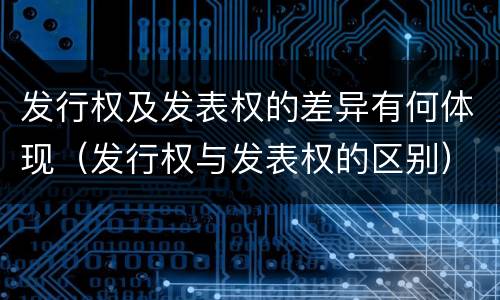 发行权及发表权的差异有何体现（发行权与发表权的区别）