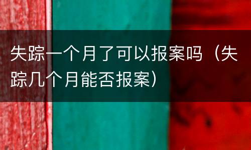 失踪一个月了可以报案吗（失踪几个月能否报案）