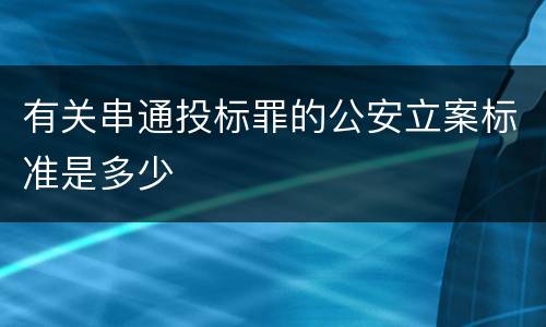 有关串通投标罪的公安立案标准是多少