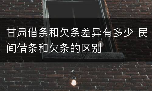 甘肃借条和欠条差异有多少 民间借条和欠条的区别