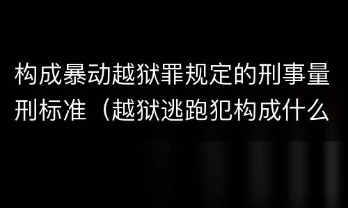 构成暴动越狱罪规定的刑事量刑标准（越狱逃跑犯构成什么罪）