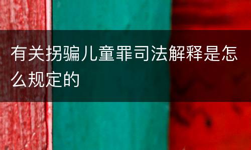 有关拐骗儿童罪司法解释是怎么规定的