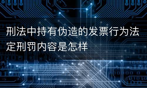 刑法中持有伪造的发票行为法定刑罚内容是怎样
