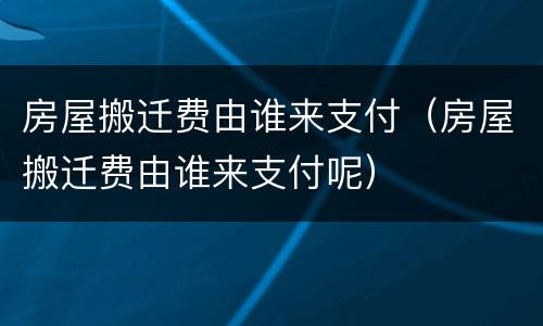 房屋搬迁费由谁来支付（房屋搬迁费由谁来支付呢）