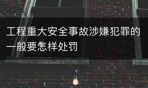 工程重大安全事故涉嫌犯罪的一般要怎样处罚