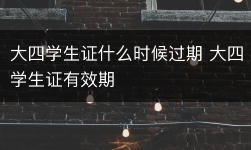 大四学生证什么时候过期 大四学生证有效期