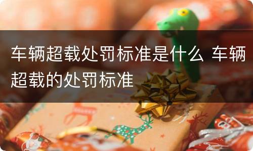 车辆超载处罚标准是什么 车辆超载的处罚标准