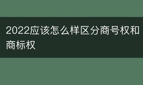 2022应该怎么样区分商号权和商标权