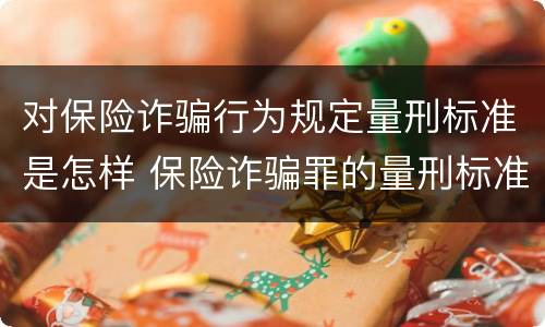 对保险诈骗行为规定量刑标准是怎样 保险诈骗罪的量刑标准